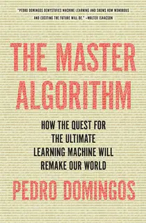 The Master Algorithm: How the Quest for the Ultimate Learning Machine Will Remake Our World